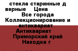 стекла старинные д верные. › Цена ­ 16 000 - Все города Коллекционирование и антиквариат » Антиквариат   . Приморский край,Находка г.